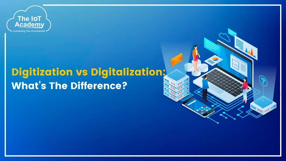 Digitization vs Digitalization: What’s The Difference? | The IoT Academy